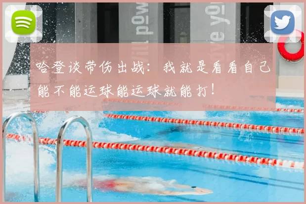 哈登谈带伤出战:我就是看看自己能不能运球能运球就能打!