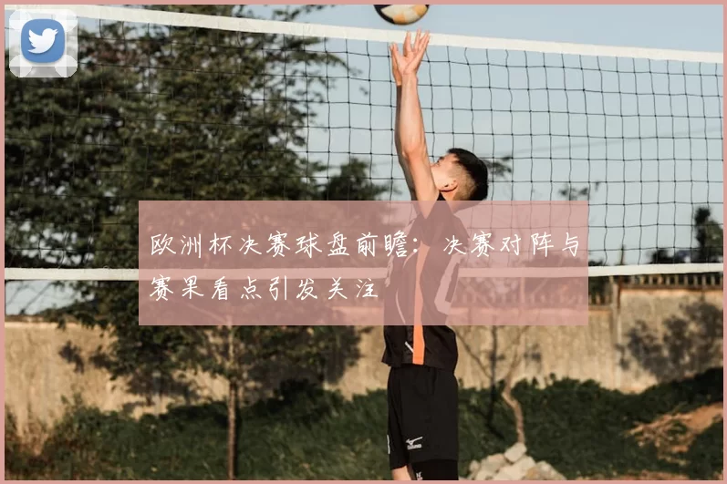 欧洲杯决赛球盘前瞻：决赛对阵与赛果看点引发关注