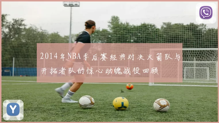 2014年NBA季后赛经典对决火箭队与开拓者队的惊心动魄战役回顾