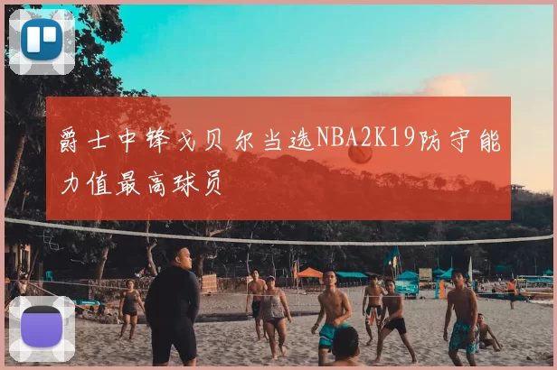 爵士中锋戈贝尔当选NBA2K19防守能力值最高球员