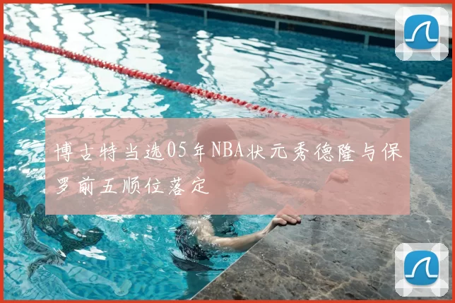 博古特当选05年NBA状元秀德隆与保罗前五顺位落定