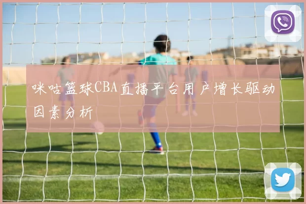 咪咕篮球CBA直播平台用户增长驱动因素分析