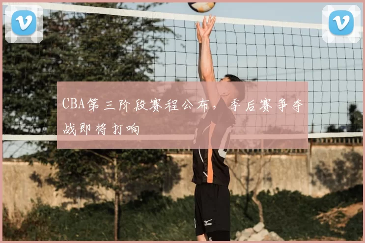 CBA第三阶段赛程公布，季后赛争夺战即将打响