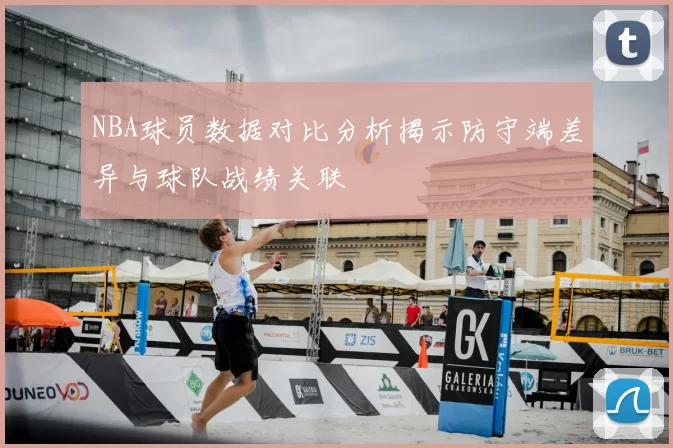 NBA球员数据对比分析揭示防守端差异与球队战绩关联