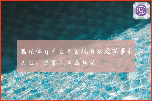 腾讯体育平台可否观看欧冠赛事引关注,观赛入口成焦点