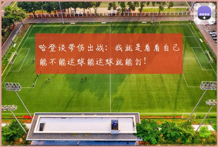 哈登谈带伤出战:我就是看看自己能不能运球能运球就能打!