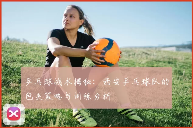 乒乓球战术揭秘：西安乒乓球队的包夹策略与训练分析
