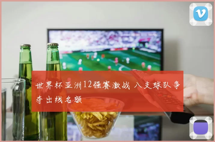 世界杯亚洲12强赛激战 八支球队争夺出线名额