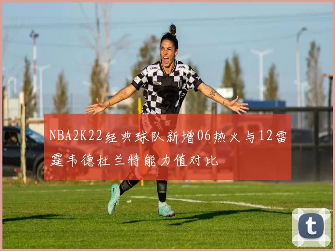 NBA2K22经典球队新增06热火与12雷霆韦德杜兰特能力值对比