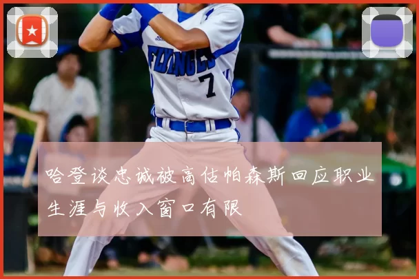 哈登谈忠诚被高估帕森斯回应职业生涯与收入窗口有限