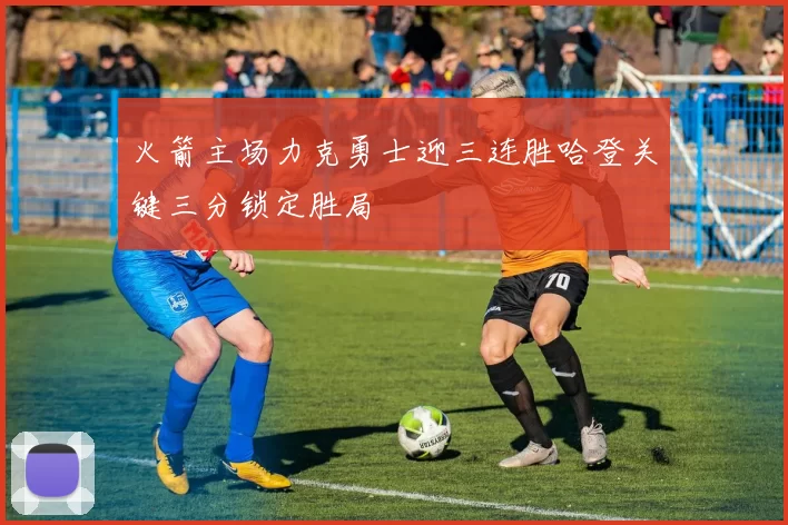 火箭主场力克勇士迎三连胜哈登关键三分锁定胜局