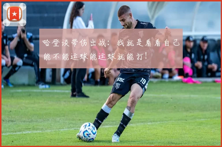 哈登谈带伤出战:我就是看看自己能不能运球能运球就能打!