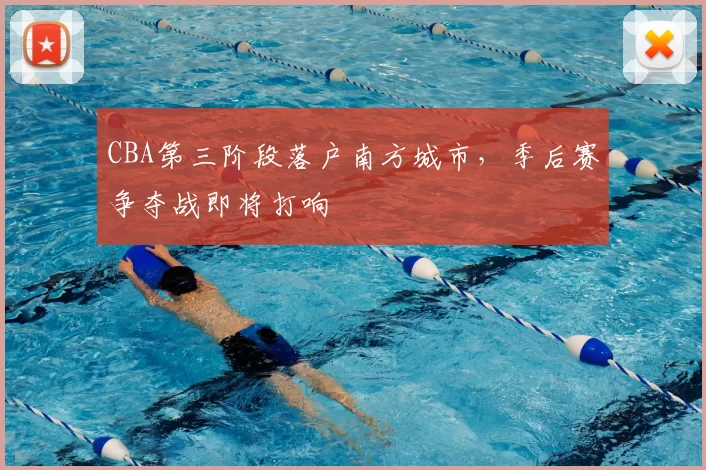 CBA第三阶段落户南方城市,季后赛争夺战即将打响