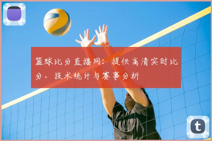 篮球比分直播网：提供高清实时比分、技术统计与赛事分析