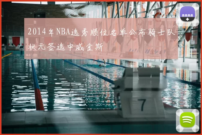 2014年NBA选秀顺位名单公布骑士队状元签选中威金斯