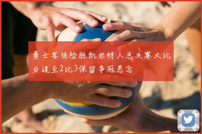 勇士客场险胜凯尔特人总决赛大比分追至2比3保留争冠悬念
