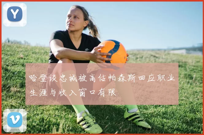 哈登谈忠诚被高估帕森斯回应职业生涯与收入窗口有限