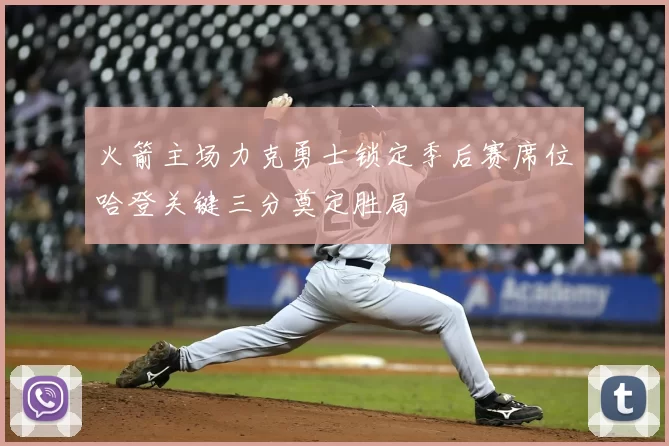 火箭主场力克勇士锁定季后赛席位哈登关键三分奠定胜局