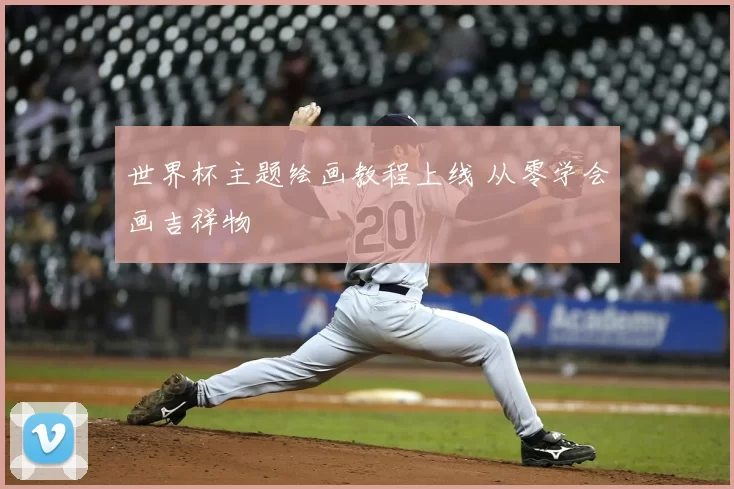 世界杯主题绘画教程上线 从零学会画吉祥物