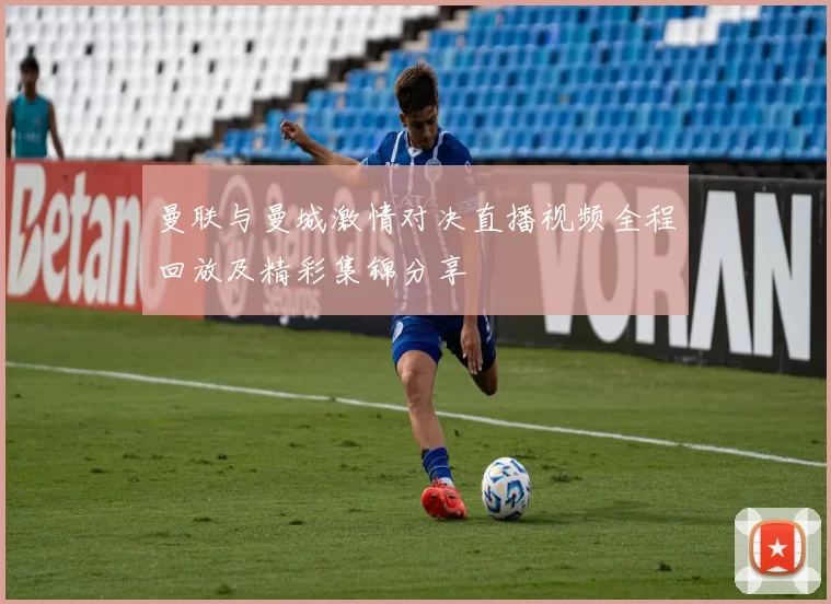 曼联与曼城激情对决直播视频全程回放及精彩集锦分享