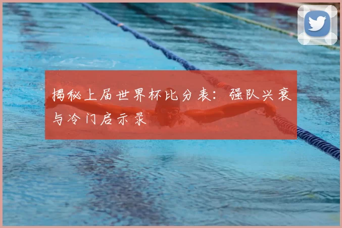 揭秘上届世界杯比分表：强队兴衰与冷门启示录