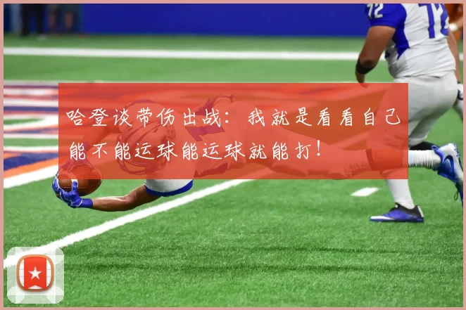 哈登谈带伤出战：我就是看看自己能不能运球能运球就能打！
