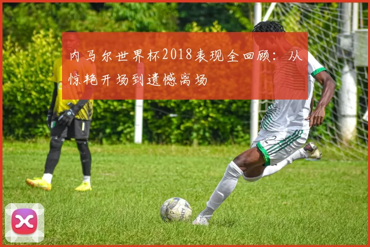 内马尔世界杯2018表现全回顾:从惊艳开场到遗憾离场