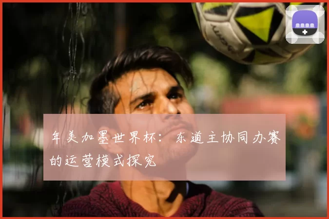 年美加墨世界杯：东道主协同办赛的运营模式探究