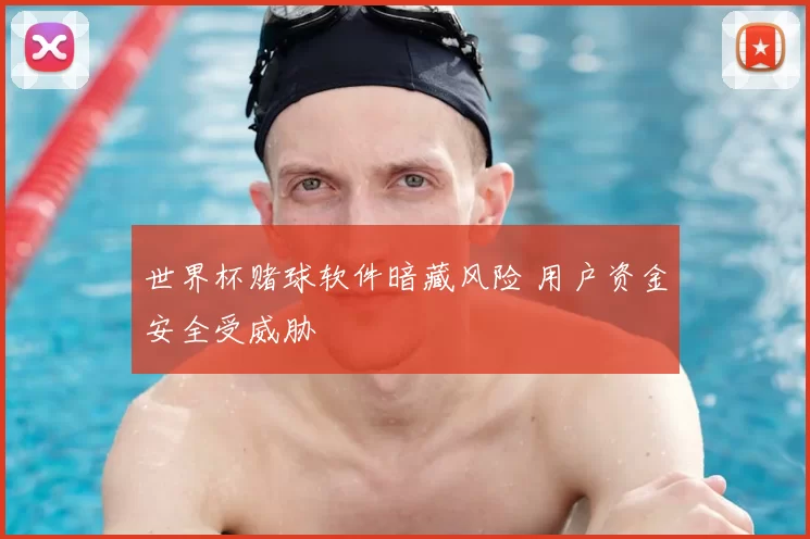 世界杯赌球软件暗藏风险 用户资金安全受威胁