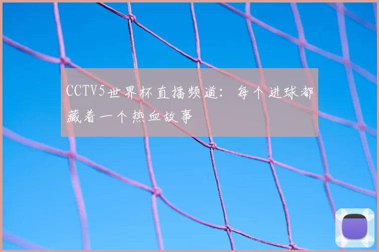 CCTV5世界杯直播频道:每个进球都藏着一个热血故事