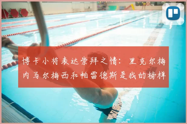 博卡小将表达崇拜之情:里克尔梅内马尔梅西和帕雷德斯是我的榜样