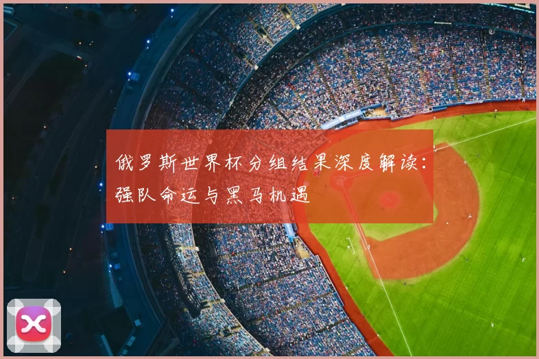 俄罗斯世界杯分组结果深度解读：强队命运与黑马机遇