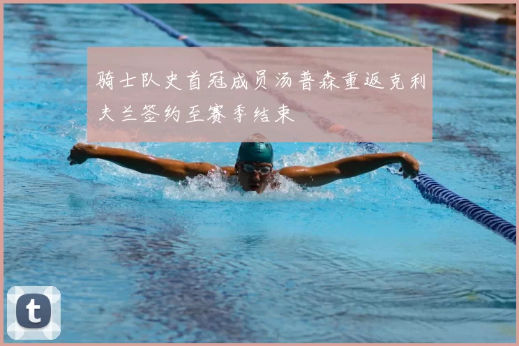 骑士队史首冠成员汤普森重返克利夫兰签约至赛季结束