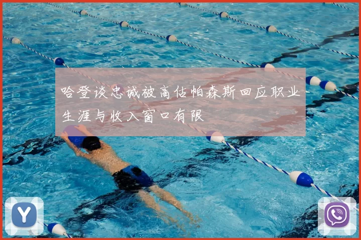 哈登谈忠诚被高估帕森斯回应职业生涯与收入窗口有限