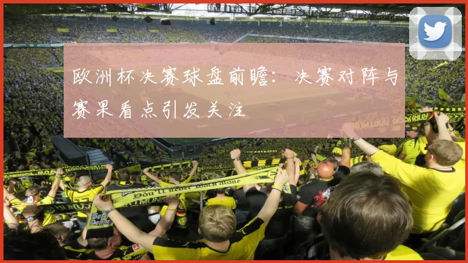欧洲杯决赛球盘前瞻:决赛对阵与赛果看点引发关注