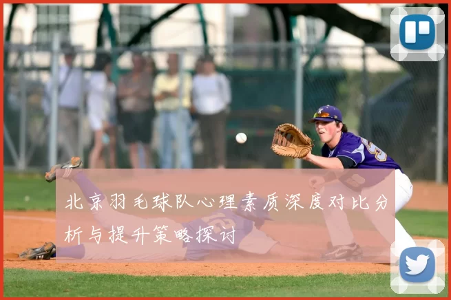 北京羽毛球队心理素质深度对比分析与提升策略探讨