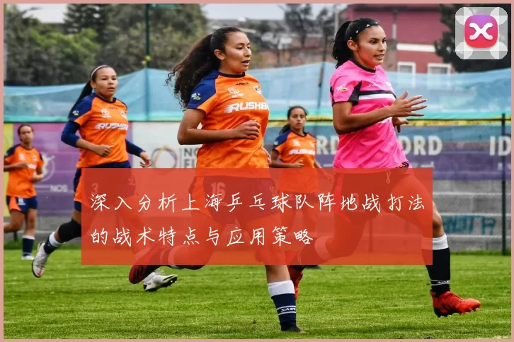 深入分析上海乒乓球队阵地战打法的战术特点与应用策略