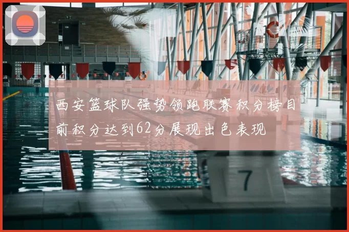 西安篮球队强势领跑联赛积分榜目前积分达到62分展现出色表现