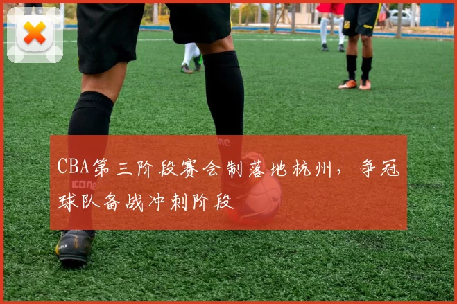 CBA第三阶段赛会制落地杭州，争冠球队备战冲刺阶段