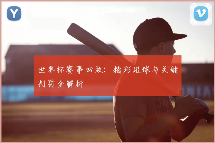 世界杯赛事回放：精彩进球与关键判罚全解析