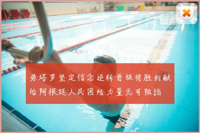 劳塔罗坚定信念逆转晋级将胜利献给阿根廷人民团结力量无可阻挡