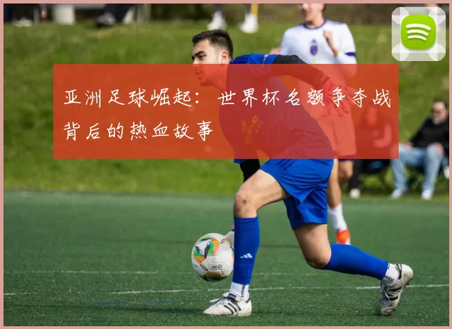 亚洲足球崛起:世界杯名额争夺战背后的热血故事