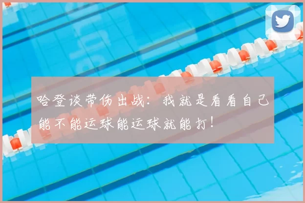 哈登谈带伤出战:我就是看看自己能不能运球能运球就能打!