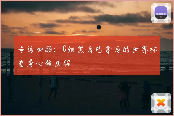 专访回顾:G组黑马巴拿马的世界杯首秀心路历程