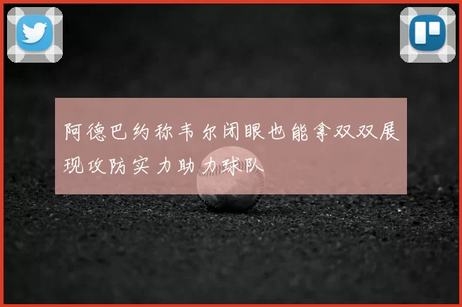 阿德巴约称韦尔闭眼也能拿双双展现攻防实力助力球队