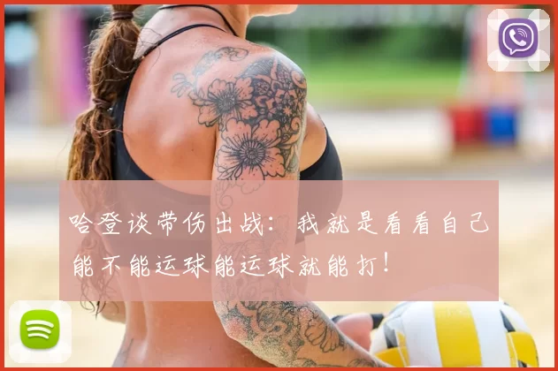 哈登谈带伤出战：我就是看看自己能不能运球能运球就能打！