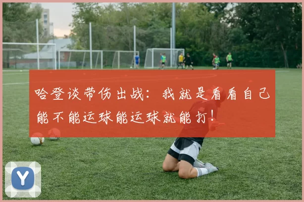 哈登谈带伤出战:我就是看看自己能不能运球能运球就能打!
