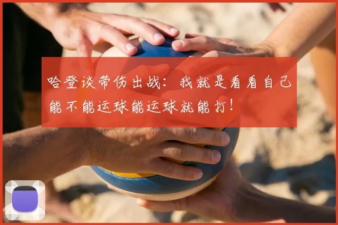 哈登谈带伤出战:我就是看看自己能不能运球能运球就能打!