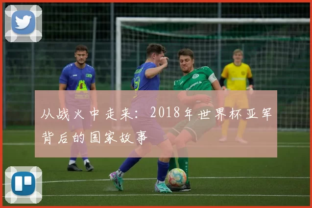 从战火中走来：2018年世界杯亚军背后的国家故事