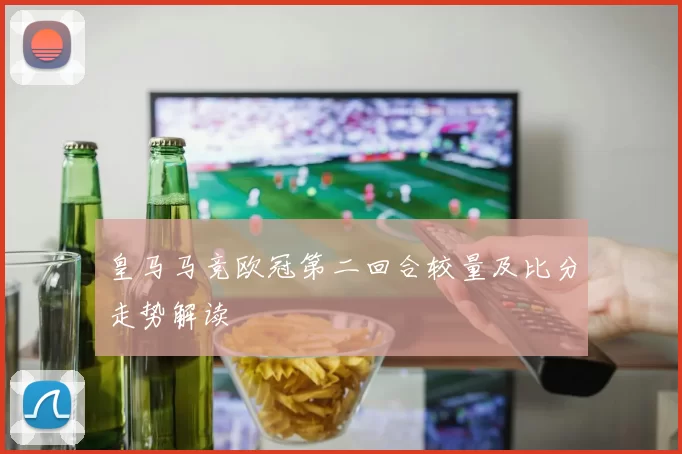 皇马马竞欧冠第二回合较量及比分走势解读